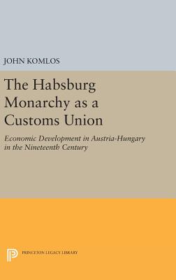 The Habsburg Monarchy as a Customs Union: Economic Development in Austria-Hungary in the Nineteenth Century - Komlos, John