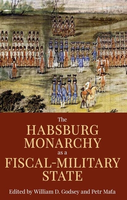 The Habsburg Monarchy as a Fiscal-Military State: Contours and Perspectives 1648-1815 - Godsey, William D., Jr. (Editor), and Mata, Petr (Editor)