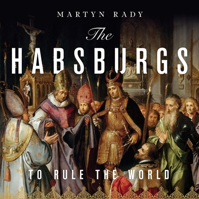The Habsburgs: To Rule the World - Rady, Martyn, and Bowie, Simon (Read by)