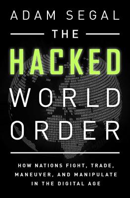 The Hacked World Order: How Nations Fight, Trade, Maneuver, and Manipulate in the Digital Age - Segal, Adam