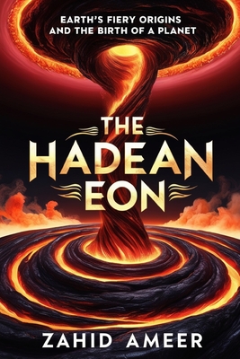 The Hadean Eon: Earth's Fiery Origins and the Birth of a Planet - Ameer, Zahid