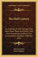 The Half Century: Or a History of the Changes That Have Taken Place and Events That Have Transpired, Chiefly in the United States, Between 1800 and 1850