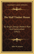 The Half Timber House: Its Origin, Design, Modern Plan and Construction (1912)