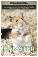 The HAMSTER: A comprehensive Guide for raising and Handling your hamsters with tips on breeding, health, housing, behaviour, nutrition, and lots more.