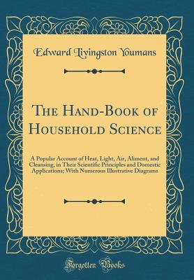 The Hand-Book of Household Science: A Popular Account of Heat, Light, Air, Aliment, and Cleansing, in Their Scientific Principles and Domestic Applications; With Numerous Illustrative Diagrams (Classic Reprint) - Youmans, Edward Livingston