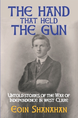 The hand that held the gun: Untold stories of the War of Independence in west Clare - Shanahan, Eoin