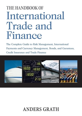 The Handbook of International Trade and Finance: The Complete Guide to Risk Management, International Payments and Currency Management, Bonds and Guarantees, Credit Insurance and Trade Finance - Grath, Anders