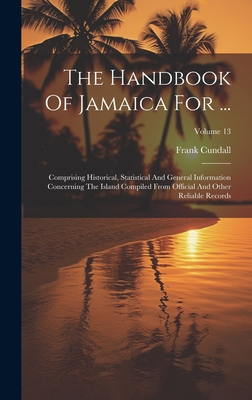 The Handbook Of Jamaica For ...: Comprising Historical, Statistical And General Information Concerning The Island Compiled From Official And Other Reliable Records; Volume 13 - Cundall, Frank