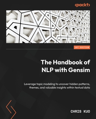 The Handbook of NLP with Gensim: Leverage topic modeling to uncover hidden patterns, themes, and valuable insights within textual data - Kuo, Chris