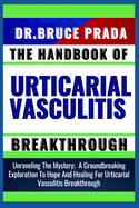 The Handbook of Urticarial Vasculitis Breakthrough: Unraveling The Mystery; A Groundbreaking Exploration To Hope And Healing For Urticarial Vasculitis Breakthrough
