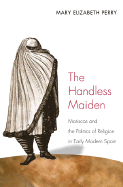 The Handless Maiden: Moriscos and the Politics of Religion in Early Modern Spain