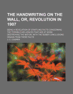 The Handwriting on the Wall, or Revolution in 1907: Being a Revelation of Startling Facts Concerning the Terrible Influences That Are at Work Destroying the Nation (Classic Reprint)