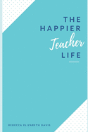 The Happier Teacher Life: Practical tips to reduce stress and live your best life in and out of the classroom