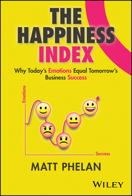 The Happiness Index: Why Today's Employee Emotions Equal Tomorrow's Business Success - Phelan, Matt