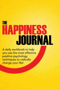 The Happiness Journal: A Daily Workbook to Help You Use the Most Effective Positive Psychology Techniques to Radically Change Your Life!