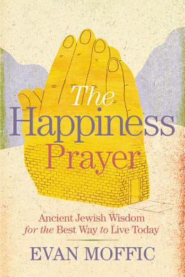 The Happiness Prayer: Ancient Jewish Wisdom for the Best Way to Live Today - Moffic, Evan