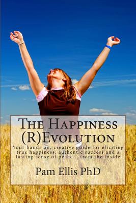 The Happiness (R)Evolution: Your hands on, creative guide for eliciting true happiness, authentic success and a lasting sense of peace... from the inside - Ellis Phd, Pam a