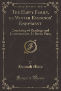 The Happy Family, or Winter Evenings' Enjoyment: Consisting of Readings and Conversations; In Seven Parts (Classic Reprint)