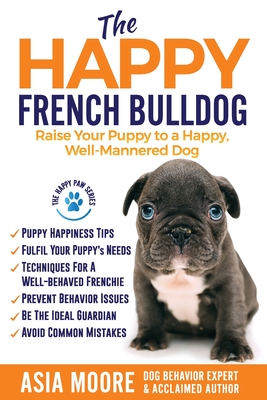 The Happy French Bulldog: Raise Your Puppy to a Happy, Well-Mannered Dog - Moore, Asia