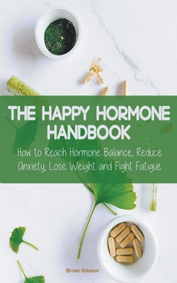 The Happy Hormone Handbook How to Reach Hormone Balance, Reduce Anxiety, Lose Weight and Fight Fatigue - Gibson, Brian