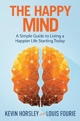 The Happy Mind: A Simple Guide to Living a Happier Life Starting Today - Fourie, Louis, and Horsley, Kevin