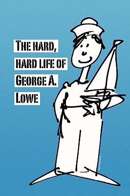 The Hard, Hard Life of George A. Lowe - Lowe, George