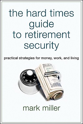The Hard Times Guide to Retirement Security: Practical Strategies for Money, Work, and Living - Miller, Mark, MD
