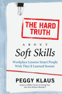 The Hard Truth about Soft Skills: Workplace Lessons Smart People Wish They'd Learned Sooner