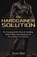 The Hardgainer Solution: The Training and Diet Plans for Building a Better Body, Gaining Muscle, and Overcoming Your Genetics