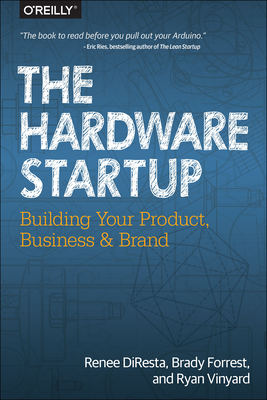 The Hardware Startup: Building Your Product, Business, and Brand - DiResta, Renee, and Forrest, Brady, and Vinyard, Ryan