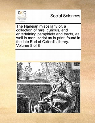 The Harleian miscellany or, a collection of rare, curious, and entertaining pamphlets and tracts, as well in manuscript as in print, found in the late Earl of Oxford's library. Volume 8 of 8 - Multiple Contributors