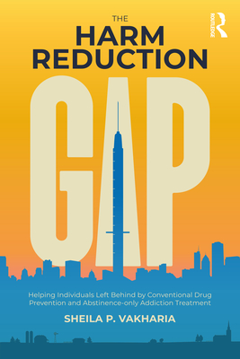The Harm Reduction Gap: Helping Individuals Left Behind by Conventional Drug Prevention and Abstinence-only Addiction Treatment - Vakharia, Sheila P