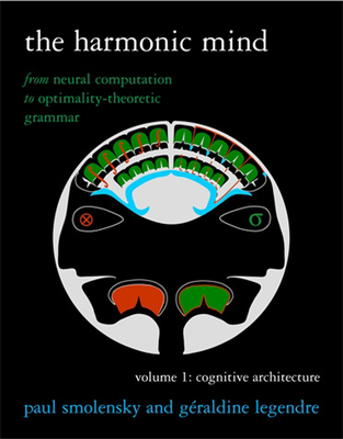 The Harmonic Mind, Volume 1: From Neural Computation to Optimality-Theoretic Grammar Volume I: Cognitive Architecture - Smolensky, Paul, and Legendre, Geraldine