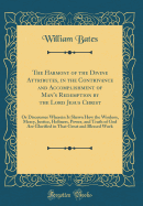 The Harmony of the Divine Attributes, in the Contrivance and Accomplishment of Man's Redemption by the Lord Jesus Christ: Or Discourses Wherein Is Shewn How the Wisdom, Mercy, Justice, Holiness, Power, and Truth of God Are Glorified in That Great and Bles