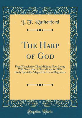 The Harp of God: Proof Conclusive That Millions Now Living Will Never Die; A Text-Book for Bible Study Specially Adapted for Use of Beginners (Classic Reprint) - Rutherford, J F