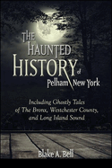 The Haunted History of Pelham, New York: Including Ghostly Tales of the Bronx, Westchester County, and Long Island Sound