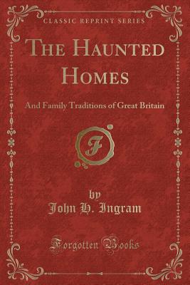 The Haunted Homes: And Family Traditions of Great Britain (Classic Reprint) - Ingram, John H