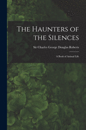 The Haunters of the Silences: a Book of Animal Life
