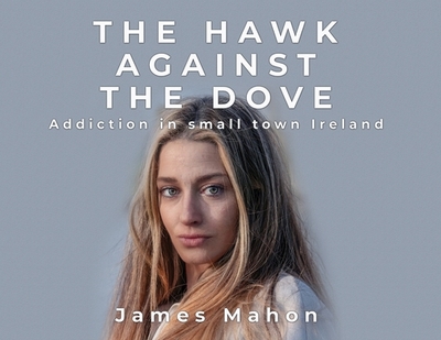 The Hawk Against The Dove: Addiction in Small-Town Ireland - Mahon, James
