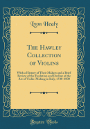 The Hawley Collection of Violins: With a History of Their Makers and a Brief Review of the Evolution and Decline of the Art of Violin-Making in Italy, 1540-1800 (Classic Reprint)