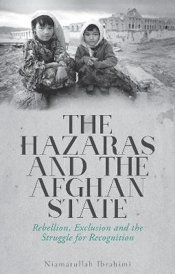 The Hazaras and the Afghan State: Rebellion, Exclusion and the Struggle for Recognition - Ibrahimi, Niamatullah