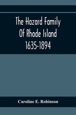 The Hazard Family Of Rhode Island 1635-1894; Being A Genealogy And History Of The Descendants Of Thomas Hazard, With Sketches Of The Worthies Of This Family, And Anecdotes Illustrative Of Their Traits And Also Of The Times In Which They Lived - E Robinson, Caroline