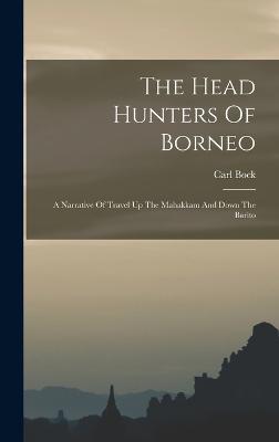 The Head Hunters Of Borneo: A Narrative Of Travel Up The Mahakkam And Down The Barito - Bock, Carl