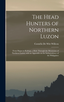 The Head Hunters of Northern Luzon: From Ifugao to Kalinga, a Ride Through the Mountains of Northern Luzon, With an Appendix on the Independence of the Philippines - Willcox, Cornlis de Witt 1861-1938 (Creator)