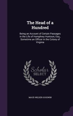 The Head of a Hundred: Being an Account of Certain Passages in the Life of Humphrey Huntoon, Esq., Sometime an Officer in the Colony of Virginia - Goodwin, Maud Wilder