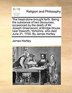 The Head-Stone Brought Forth: Being the Substance of Two Discourses, Occasioned by the Death of Mr. Joseph Greenwood, at Bridge-House, Near Haworth, Yorkshire. Who Died June 21, 1755. by James Hartley