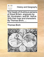 The Heads of Illustrious Persons of Great Britain, Engraven by Mr. Houbraken, and Mr. Vertue. with Their Lives and Characters. by Thomas Birch, ...