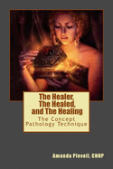 The Healer, The Healed, and The Healing: The Concept Pathology Technique to Break all Patterns of Poor Health