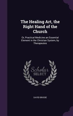 The Healing Art, the Right Hand of the Church: Or, Practical Medicine an Essential Element in the Christian System, by Therapeutes - Brodie, David