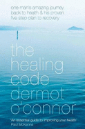 The Healing Code: One Man's Amazing Journey Back to Health and His Proven Five Step Plan to Recovery - O'Connor, Dermot, and McKenna, Paul (Foreword by)